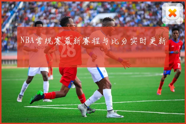 NBA常规赛最新赛程与比分实时更新