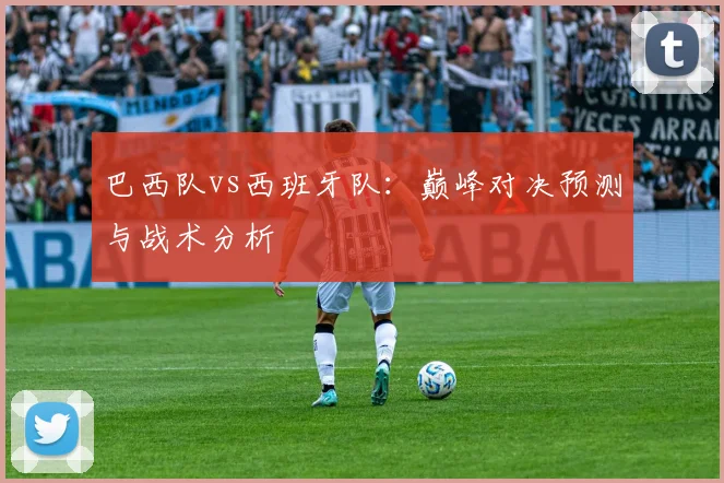 巴西队vs西班牙队：巅峰对决预测与战术分析