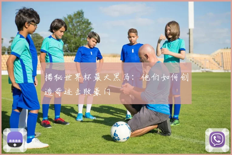 揭秘世界杯最大黑马：他们如何创造奇迹击败豪门