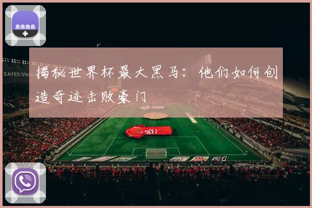 揭秘世界杯最大黑马：他们如何创造奇迹击败豪门