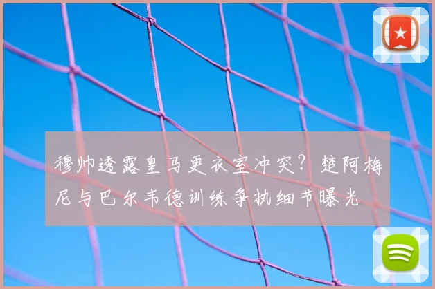 穆帅透露皇马更衣室冲突？楚阿梅尼与巴尔韦德训练争执细节曝光