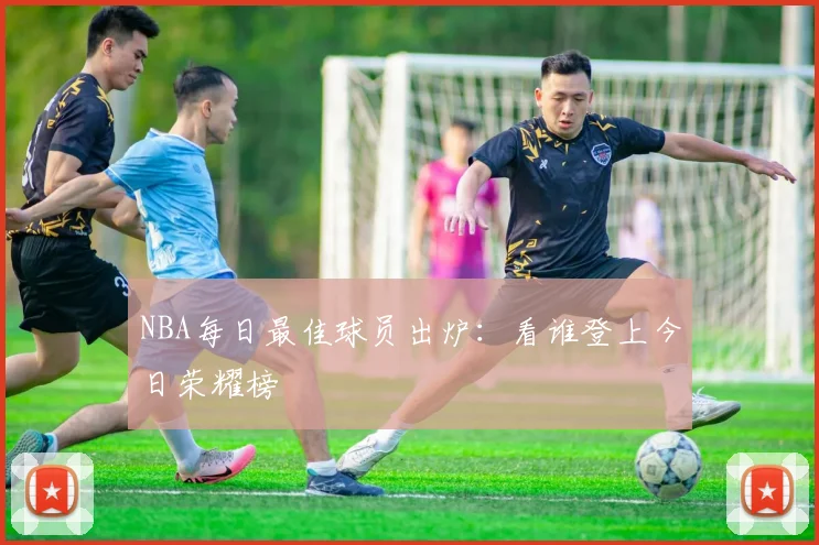 NBA每日最佳球员出炉：看谁登上今日荣耀榜
