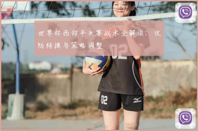 世界杯西部半决赛战术全解读：攻防转换与策略调整