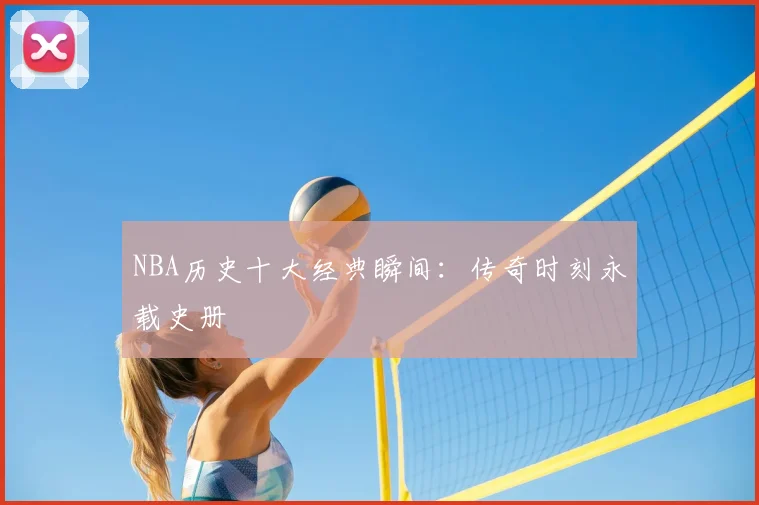 NBA历史十大经典瞬间：传奇时刻永载史册