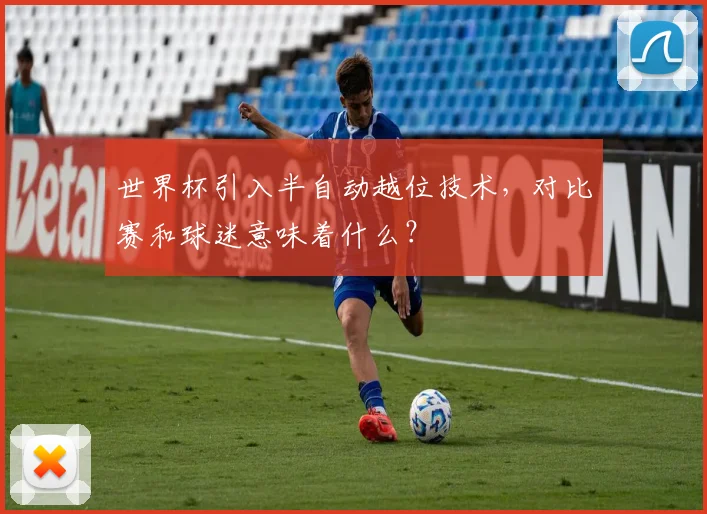 世界杯引入半自动越位技术，对比赛和球迷意味着什么？