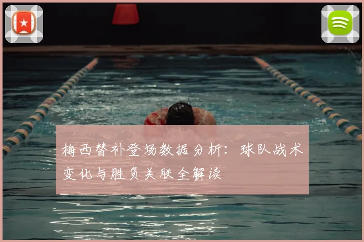 梅西替补登场数据分析：球队战术变化与胜负关联全解读