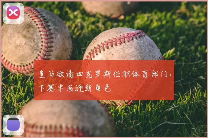 皇马欲请回克罗斯任职体育部门,下赛季或迎新角色