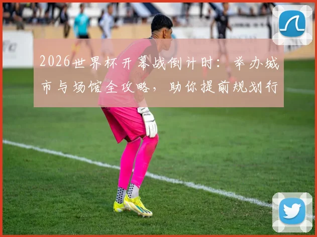 2026世界杯开幕战倒计时:举办城市与场馆全攻略,助你提前规划行程