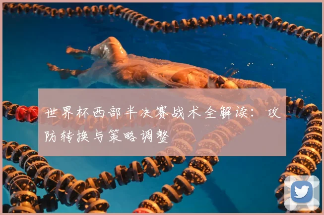 世界杯西部半决赛战术全解读：攻防转换与策略调整