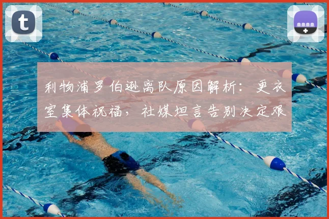 利物浦罗伯逊离队原因解析:更衣室集体祝福,社媒坦言告别决定艰难