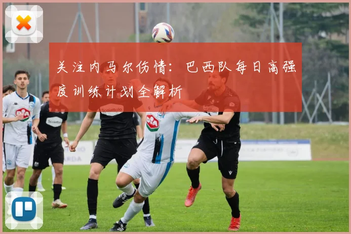 关注内马尔伤情：巴西队每日高强度训练计划全解析