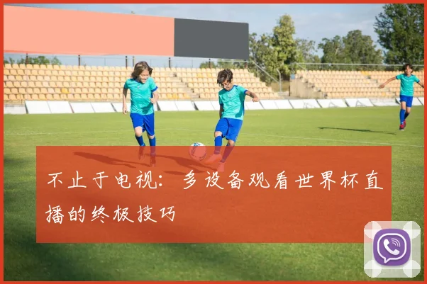 不止于电视:多设备观看世界杯直播的终极技巧