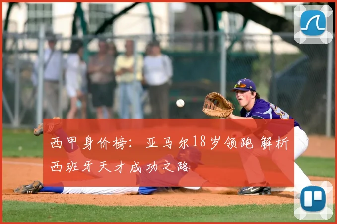 西甲身价榜：亚马尔18岁领跑 解析西班牙天才成功之路