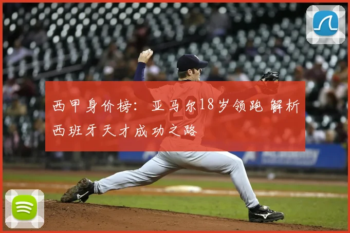 西甲身价榜：亚马尔18岁领跑 解析西班牙天才成功之路