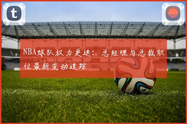 NBA球队权力更迭：总经理与总裁职位最新变动追踪