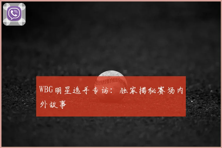 WBG明星选手专访：独家揭秘赛场内外故事