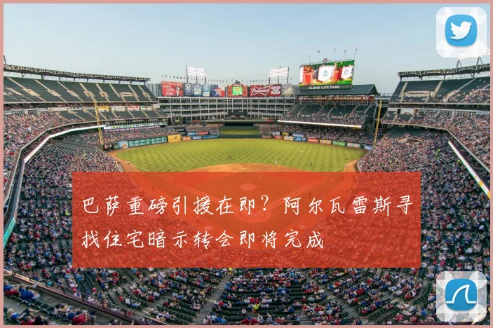 巴萨重磅引援在即？阿尔瓦雷斯寻找住宅暗示转会即将完成