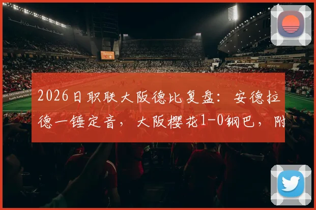 2026日职联大阪德比复盘：安德拉德一锤定音，大阪樱花1-0钢巴，附全场技术统计与球员评分解读