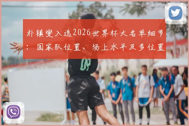 朴镇燮入选2026世界杯大名单细节：国家队位置、场上水平及多位置适应能力分析